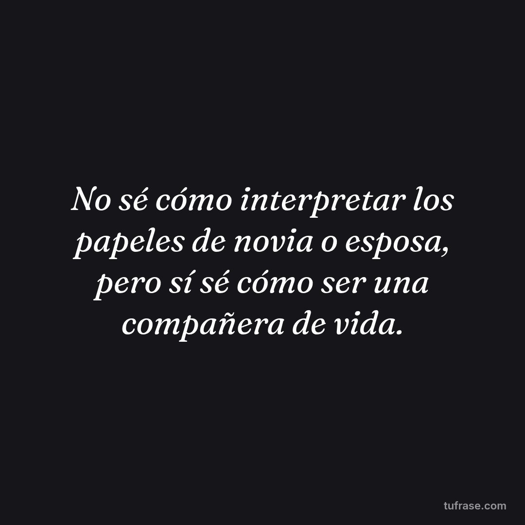 No sé cómo interpretar los papeles de novia o esposa, pero sí sé cómo ser una compañera de vida.