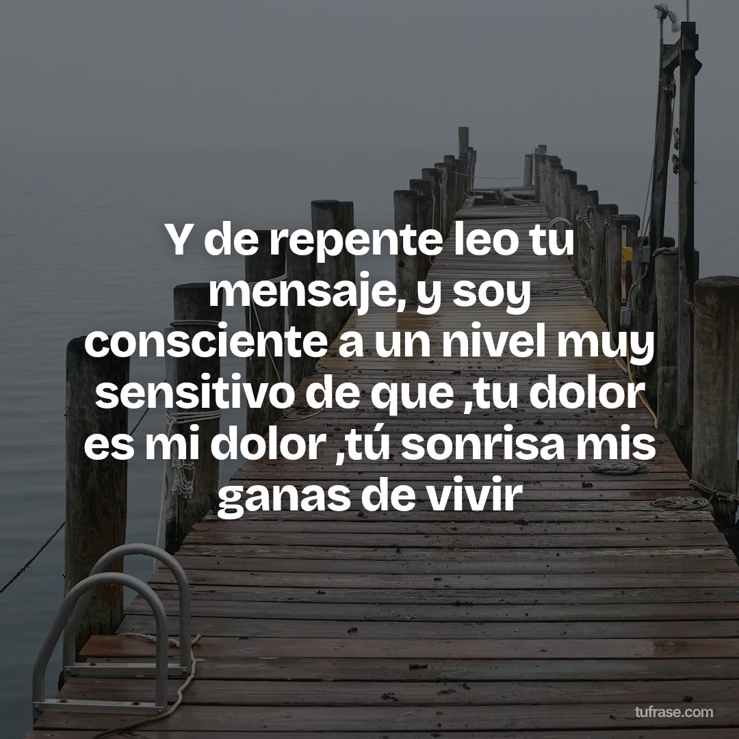 Y de repente leo tu mensaje, y soy consciente a un nivel muy sensitivo de que ,tu dolor es mi dolor ,tú sonrisa mis ganas de vivir