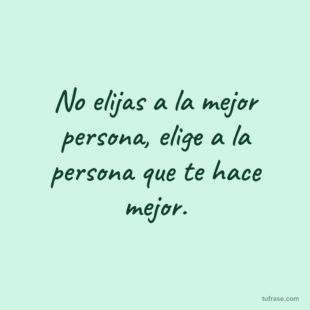 No elijas a la mejor persona, elige a la persona que te hace mejor.