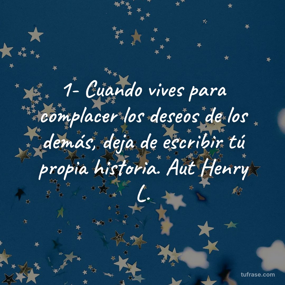 1- Cuando vives para complacer los deseos de los demás, deja de escribir tú propia historia. Aut Henry L.
