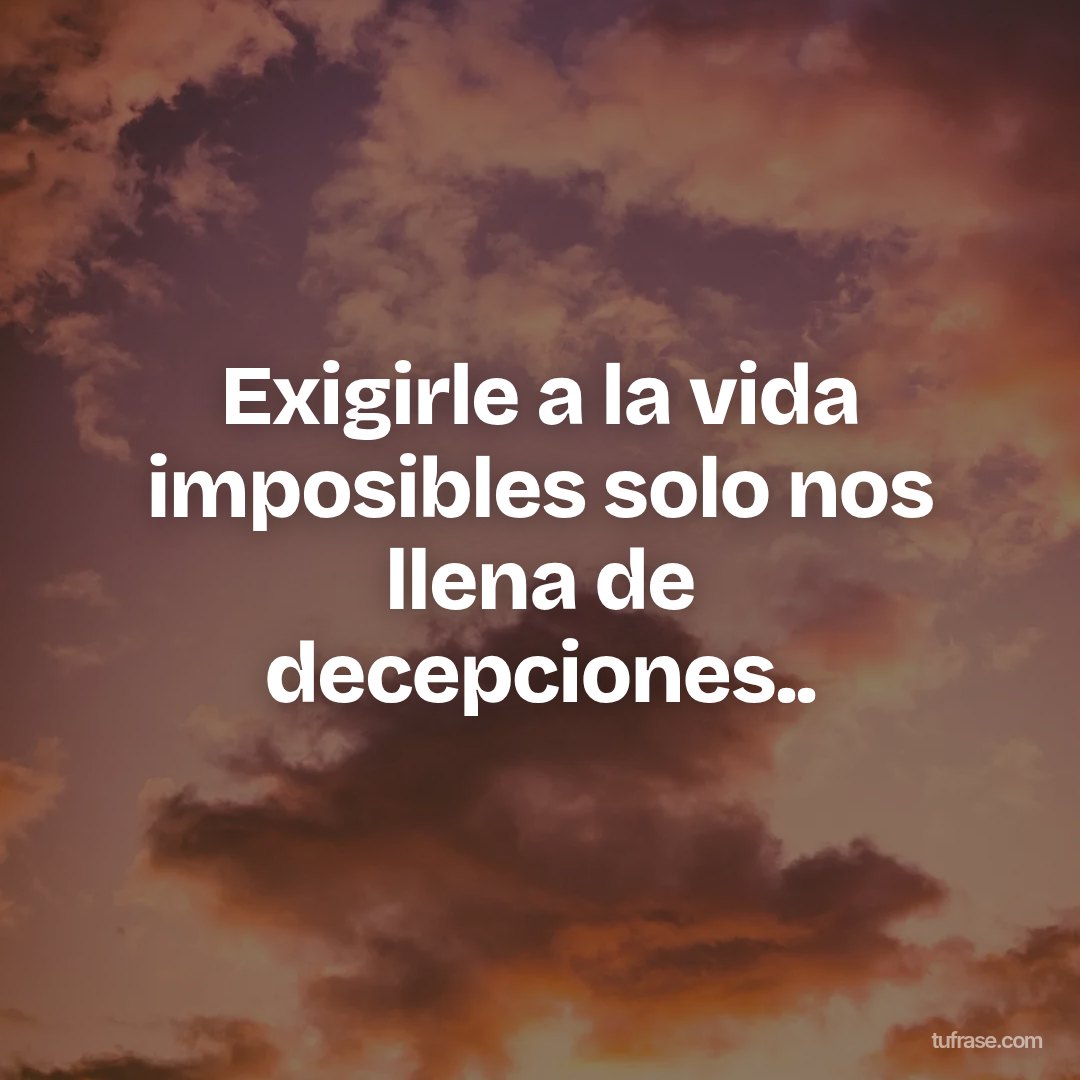 Exigirle a la vida imposibles solo nos llena de decepciones..