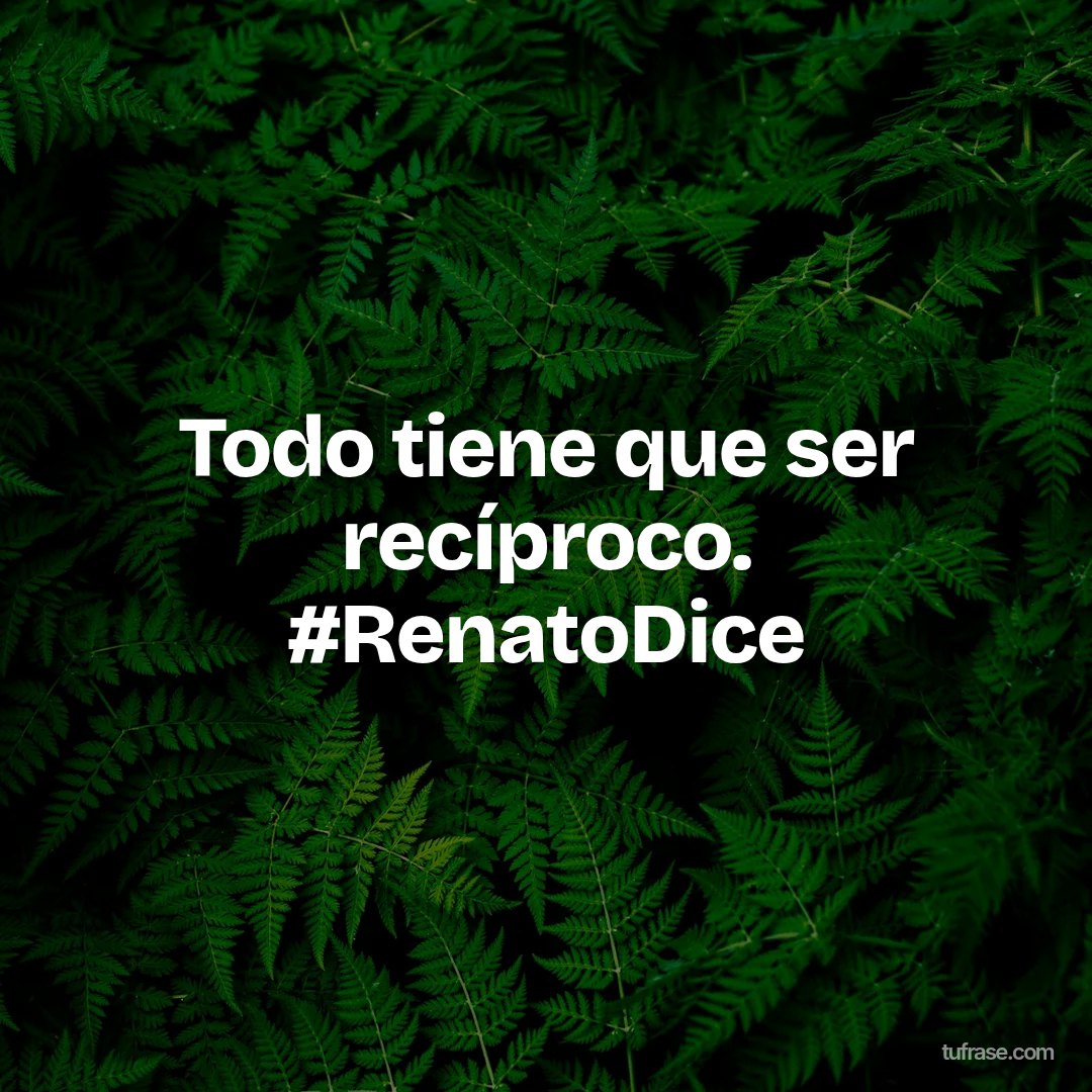 Todo tiene que ser recíproco. #RenatoDice