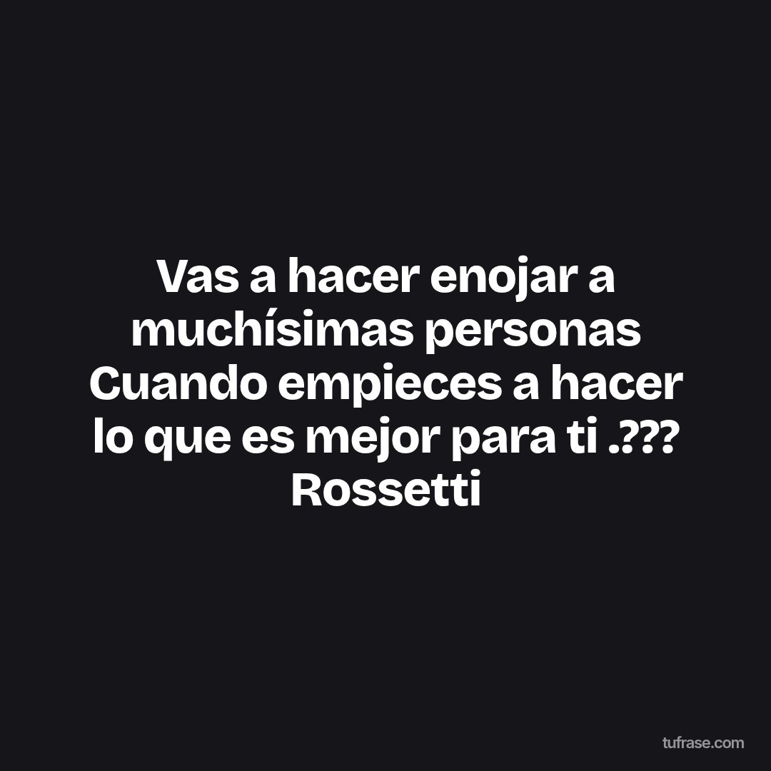 Vas a hacer enojar a muchísimas personas Cuando empieces a hacer lo que es mejor para ti .??? Rossetti