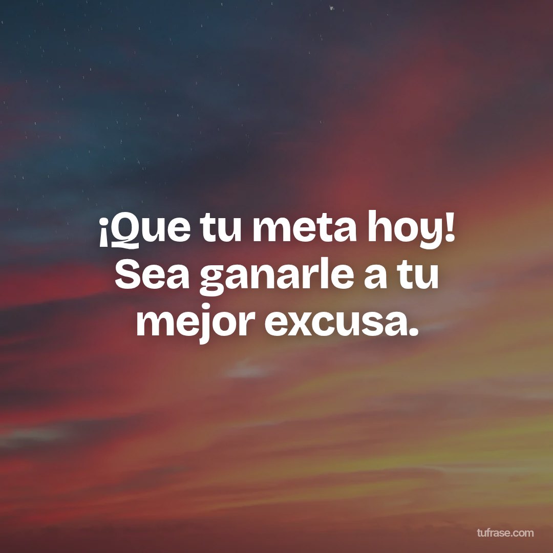 ¡Que tu meta hoy! Sea ganarle a tu mejor excusa.