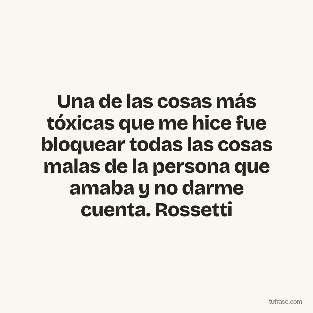 Una de las cosas más tóxicas que me hice fue bloquear todas las cosas malas de la persona que amaba y no darme cuenta. Rossetti
