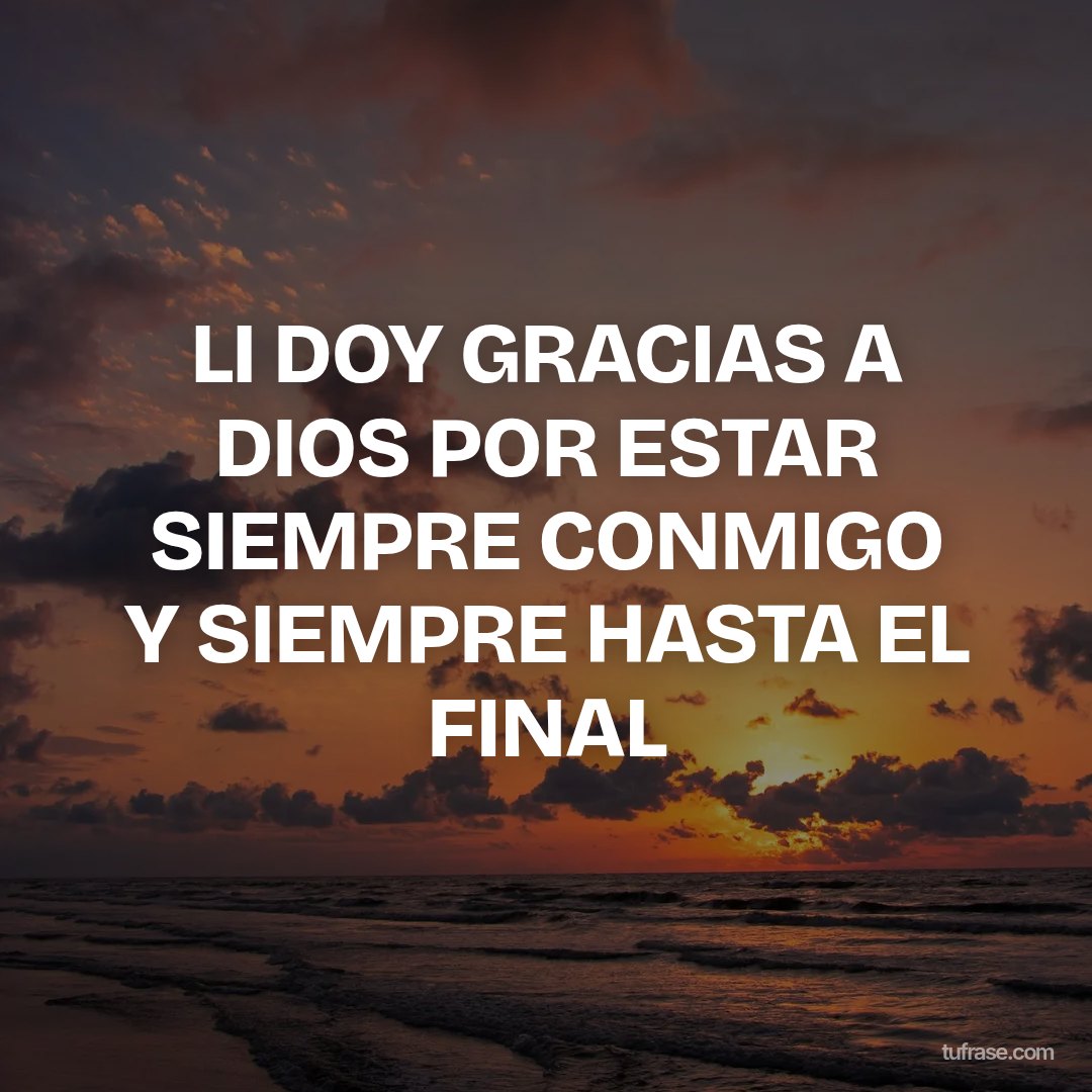 LI DOY GRACIAS A DIOS POR ESTAR SIEMPRE CONMIGO Y SIEMPRE HASTA EL FINAL
