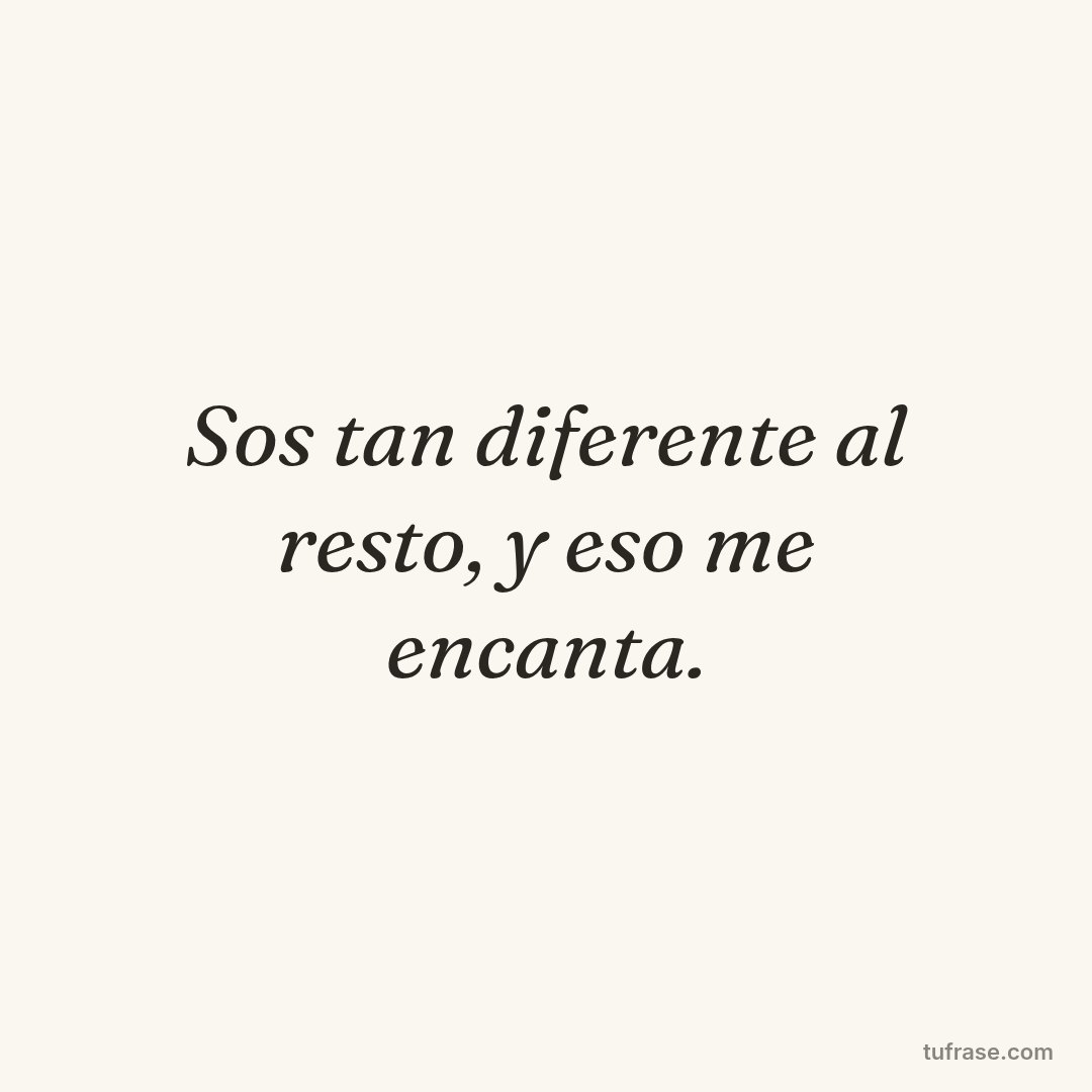 Sos tan diferente al resto, y eso me encanta.
