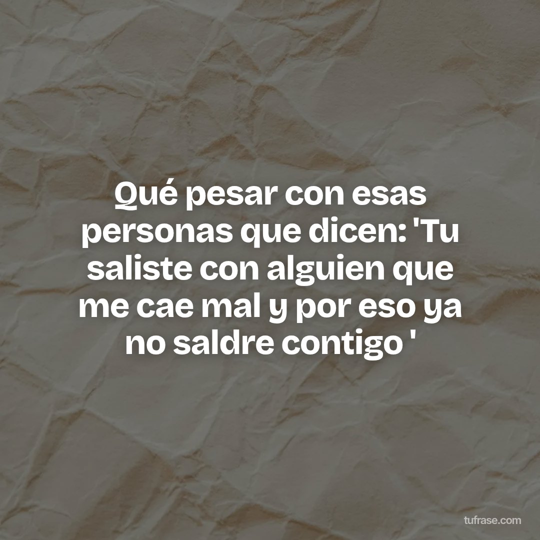 Qué pesar con esas personas que dicen: 'Tu saliste con alguien que me cae mal y por eso ya no saldre contigo '