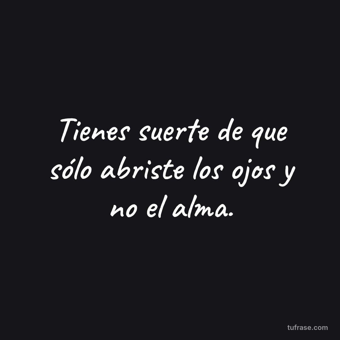 Tienes suerte de que sólo abriste los ojos y no el alma.