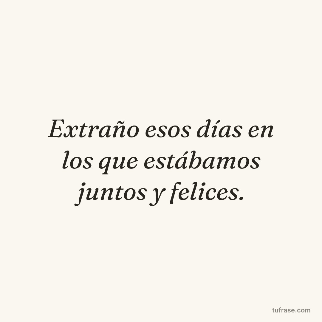 Extraño esos días en los que estábamos juntos y felices.