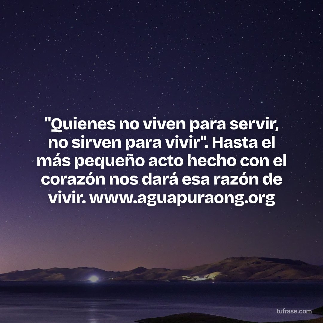 "Quienes no viven para servir, no sirven para vivir". Hasta el más pequeño acto hecho con el corazón nos dará esa razón de vivir. www.aguapuraong.org