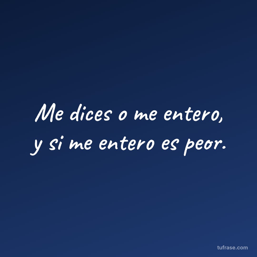 Me dices o me entero, y si me entero es peor.