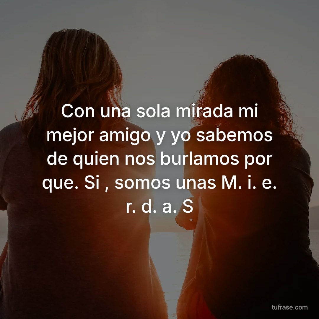 Con una sola mirada mi mejor amigo y yo sabemos de quien nos burlamos por que. Si , somos unas M. i. e. r. d. a. S