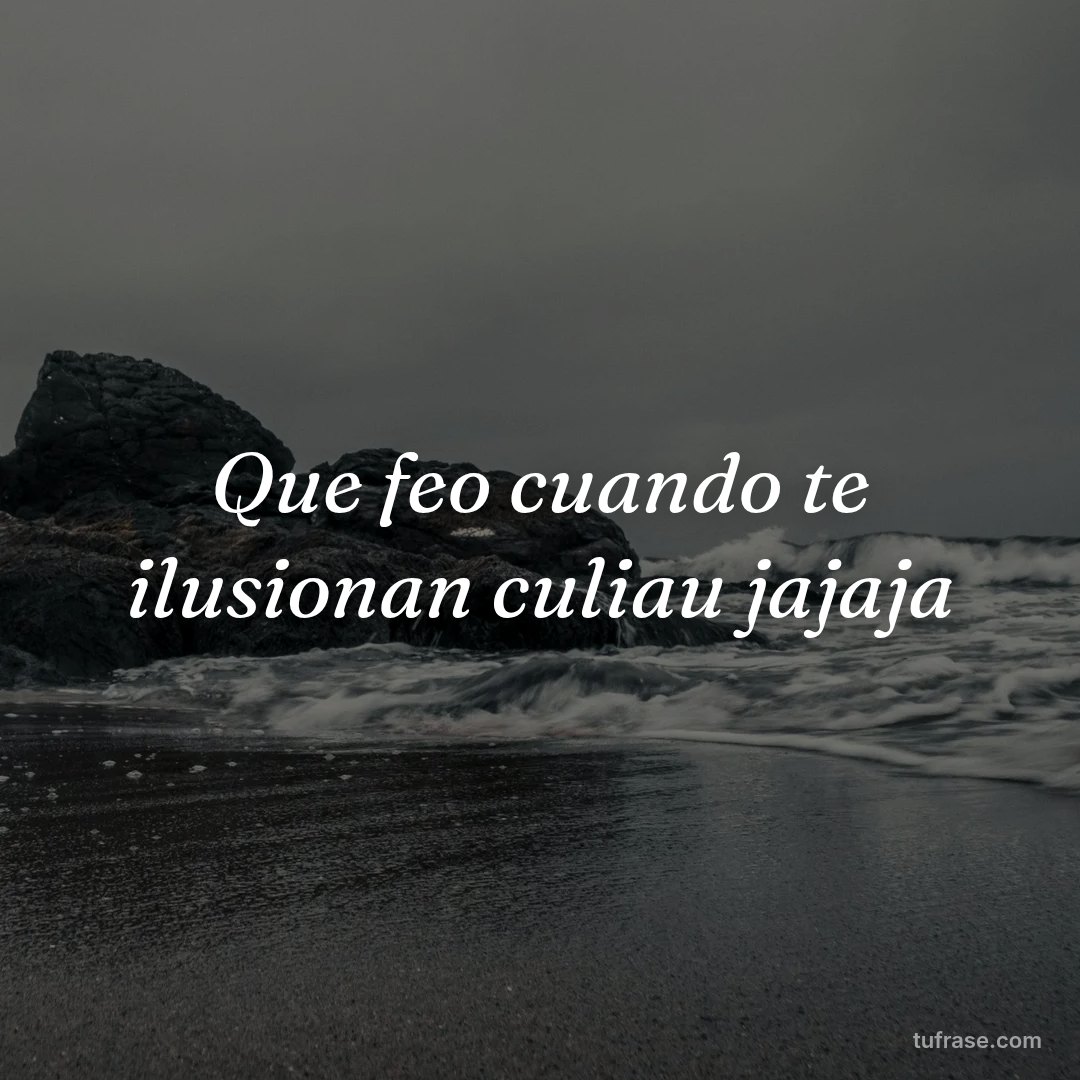 Que feo cuando te ilusionan culiau jajaja