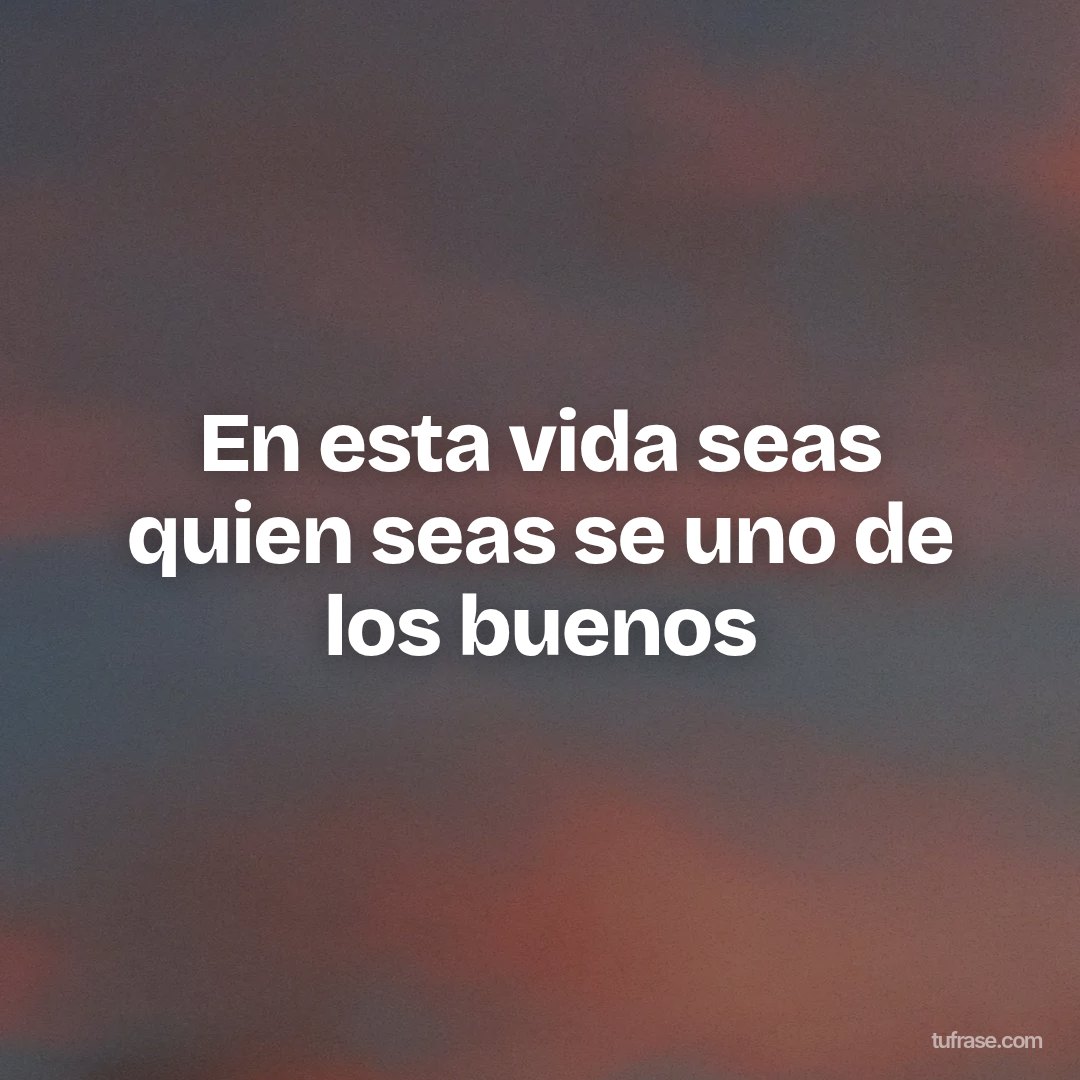 En esta vida seas quien seas se uno de los buenos