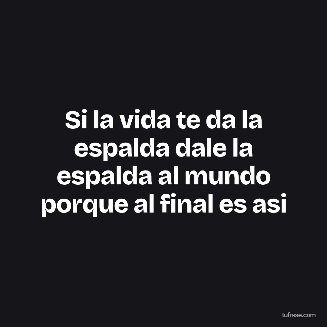 Si la vida te da la espalda dale la espalda al mundo porque al final es asi