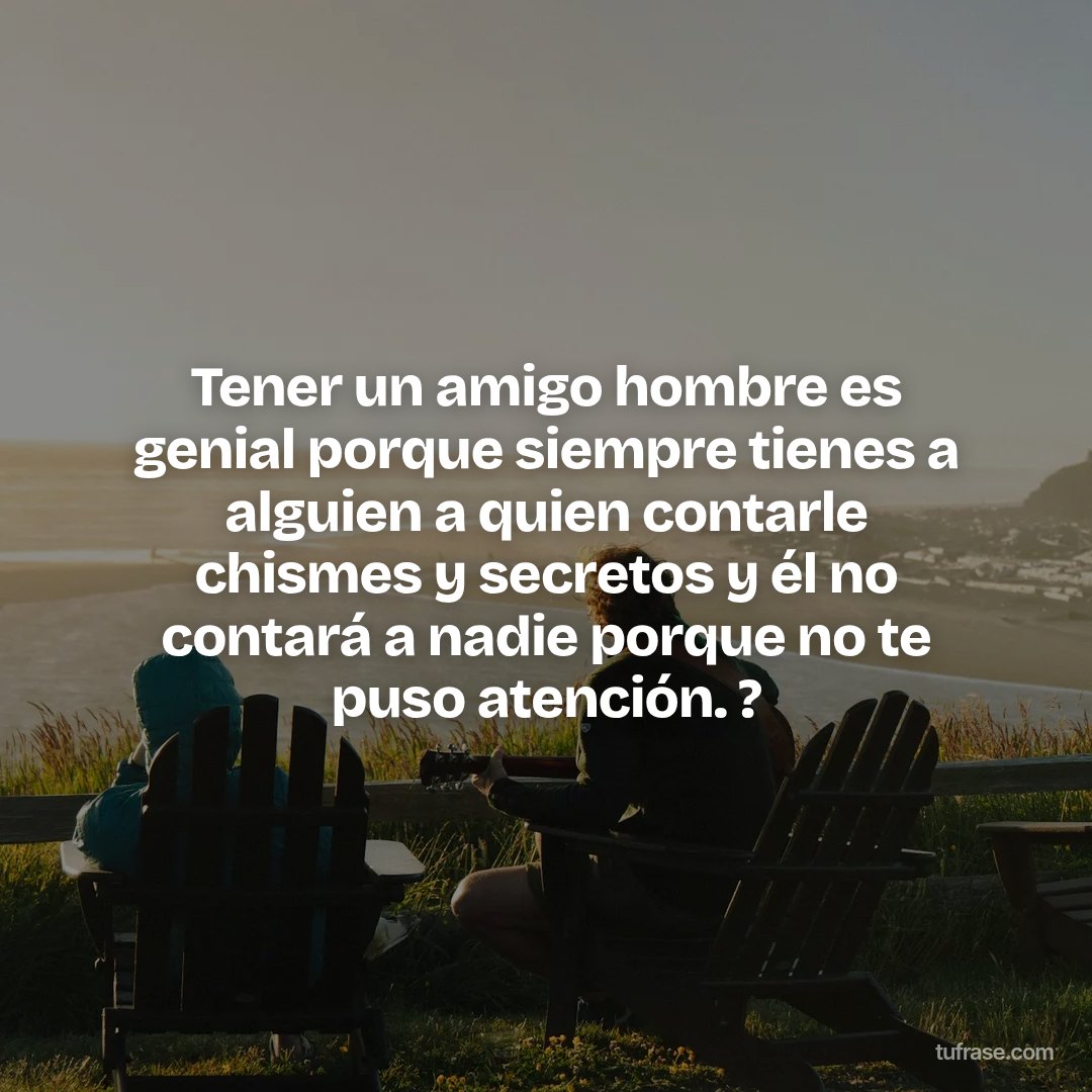 Tener un amigo hombre es genial porque siempre tienes a alguien a quien contarle chismes y secretos y él no contará a nadie porque no te puso atención. ?