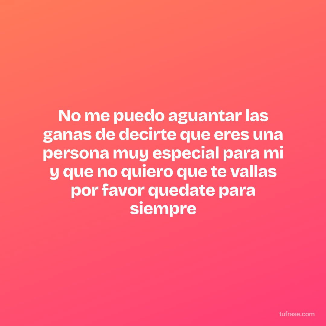 No me puedo aguantar las ganas de decirte que eres una persona muy especial para mi y que no quiero que te vallas por favor quedate para siempre