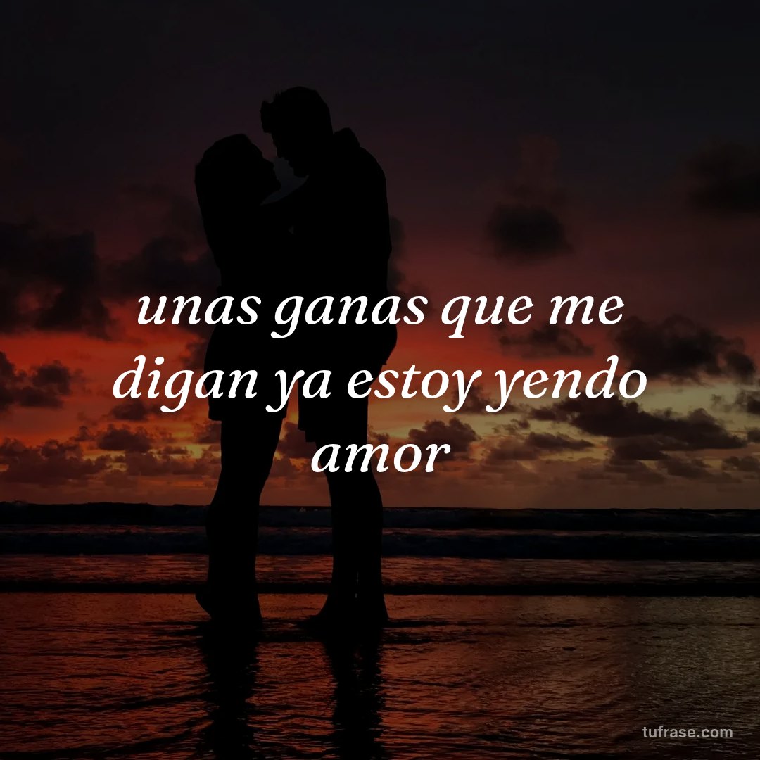 unas ganas que me digan ya estoy yendo amor