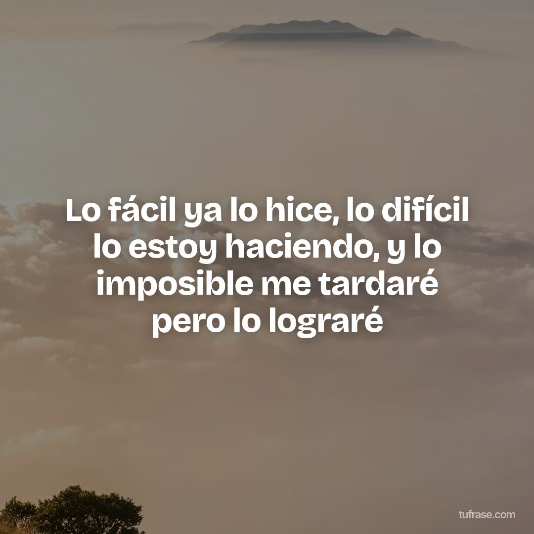 Lo fácil ya lo hice, lo difícil lo estoy haciendo, y lo imposible me tardaré pero lo lograré