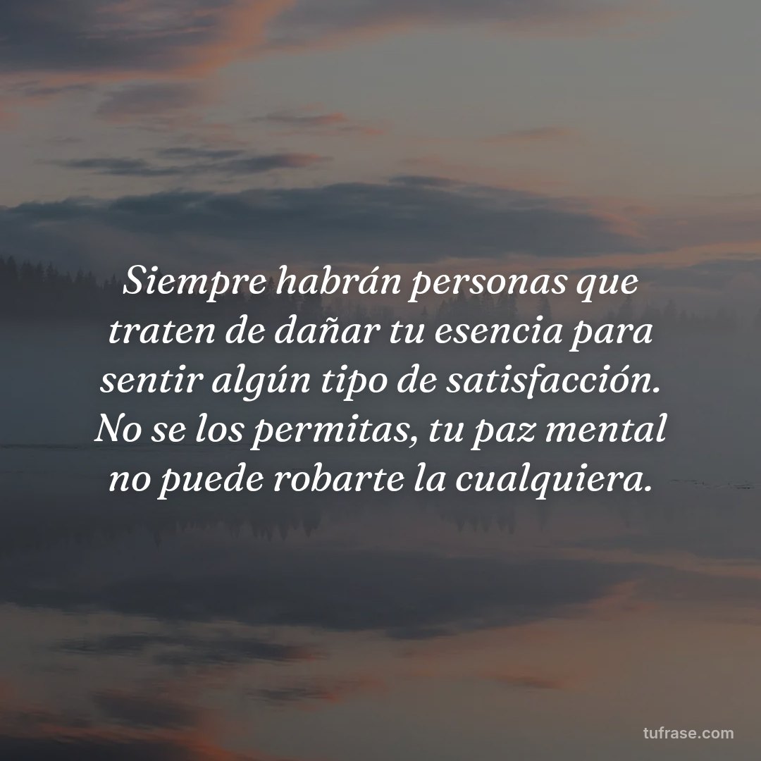 Siempre habrán personas que traten de dañar tu esencia para sentir algún tipo de satisfacción. No se los permitas, tu paz mental no puede robarte la cualquiera.