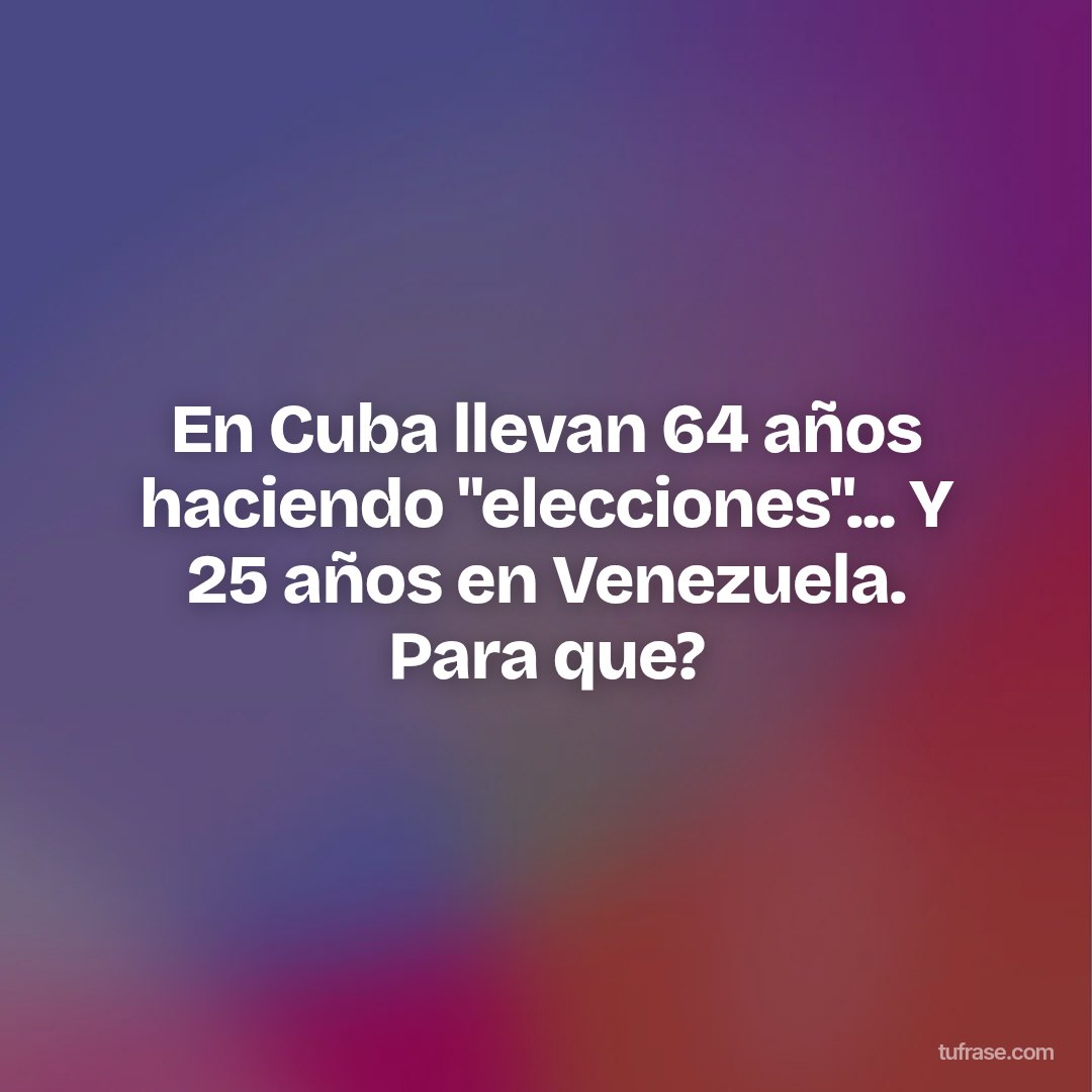 En Cuba llevan 64 años haciendo "elecciones"... Y 25 años en Venezuela. Para que?