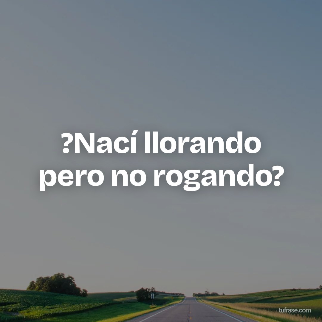 ?Nací llorando pero no rogando?