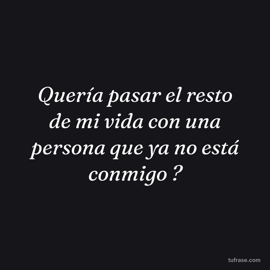 Quería pasar el resto de mi vida con una persona que ya no está conmigo ?