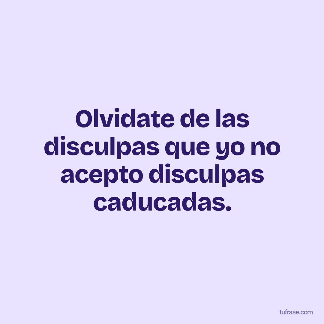 Olvidate de las disculpas que yo no acepto disculpas caducadas.