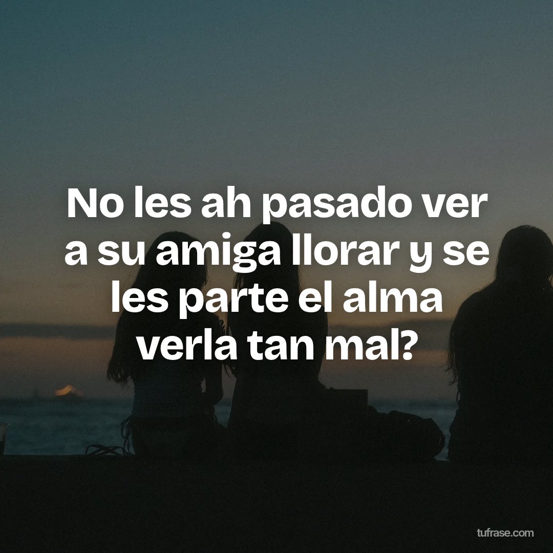 No les ah pasado ver a su amiga llorar y se les parte el alma verla tan mal?