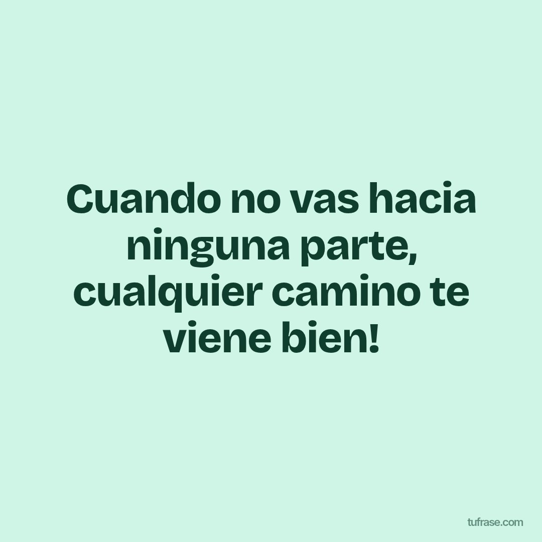 Cuando no vas hacia ninguna parte, cualquier camino te viene bien!