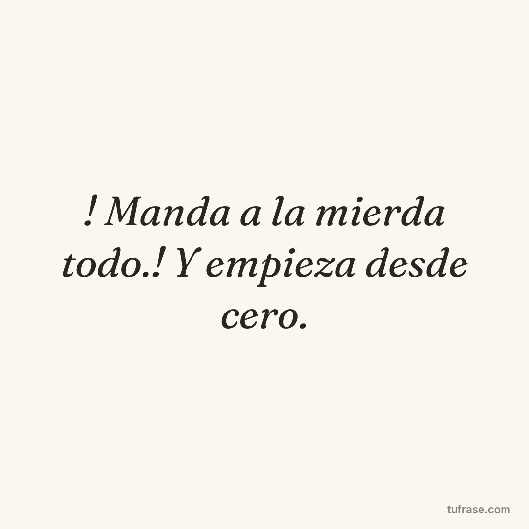 ! Manda a la mierda todo.! Y empieza desde cero.