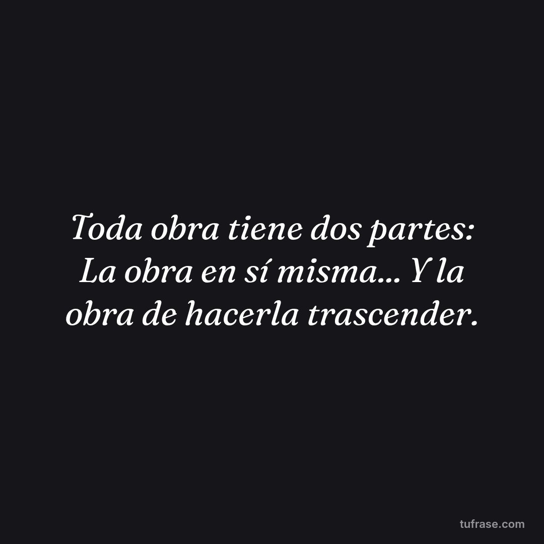 Toda obra tiene dos partes: La obra en sí misma... Y la obra de hacerla trascender.