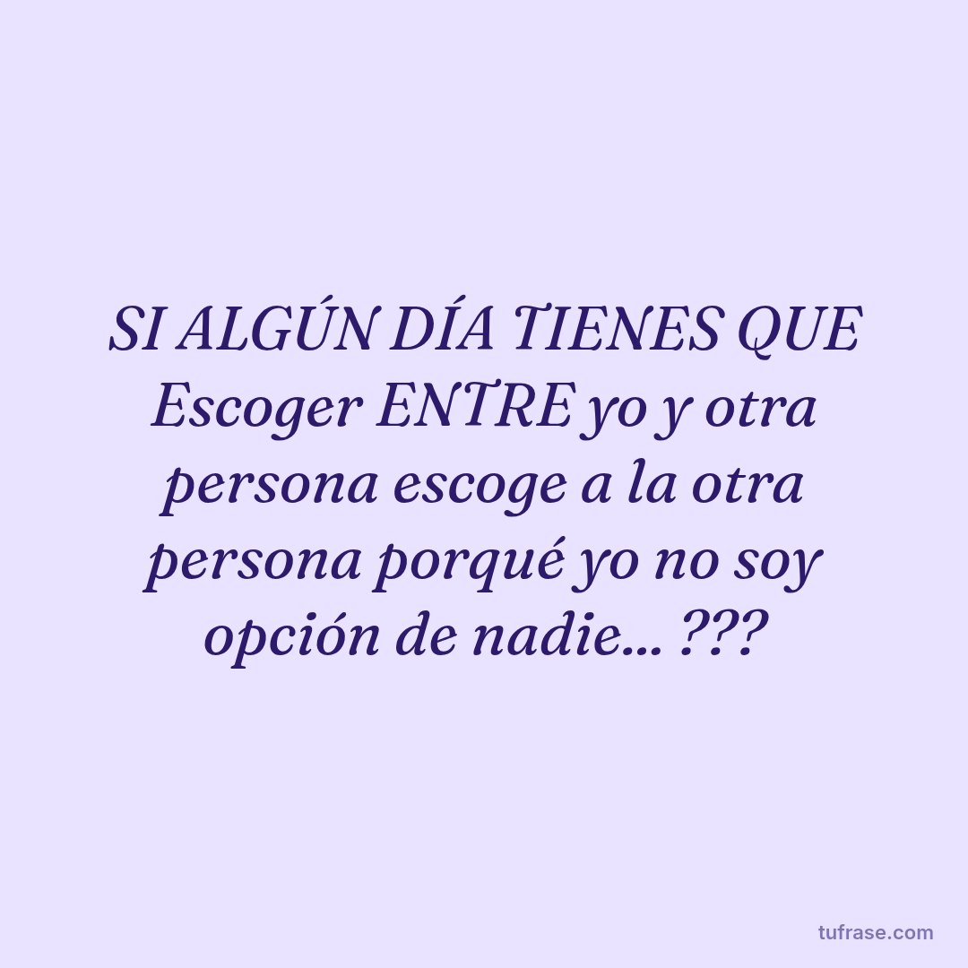 SI ALGÚN DÍA TIENES QUE Escoger ENTRE yo y otra persona escoge a la otra persona porqué yo no soy opción de nadie... ???