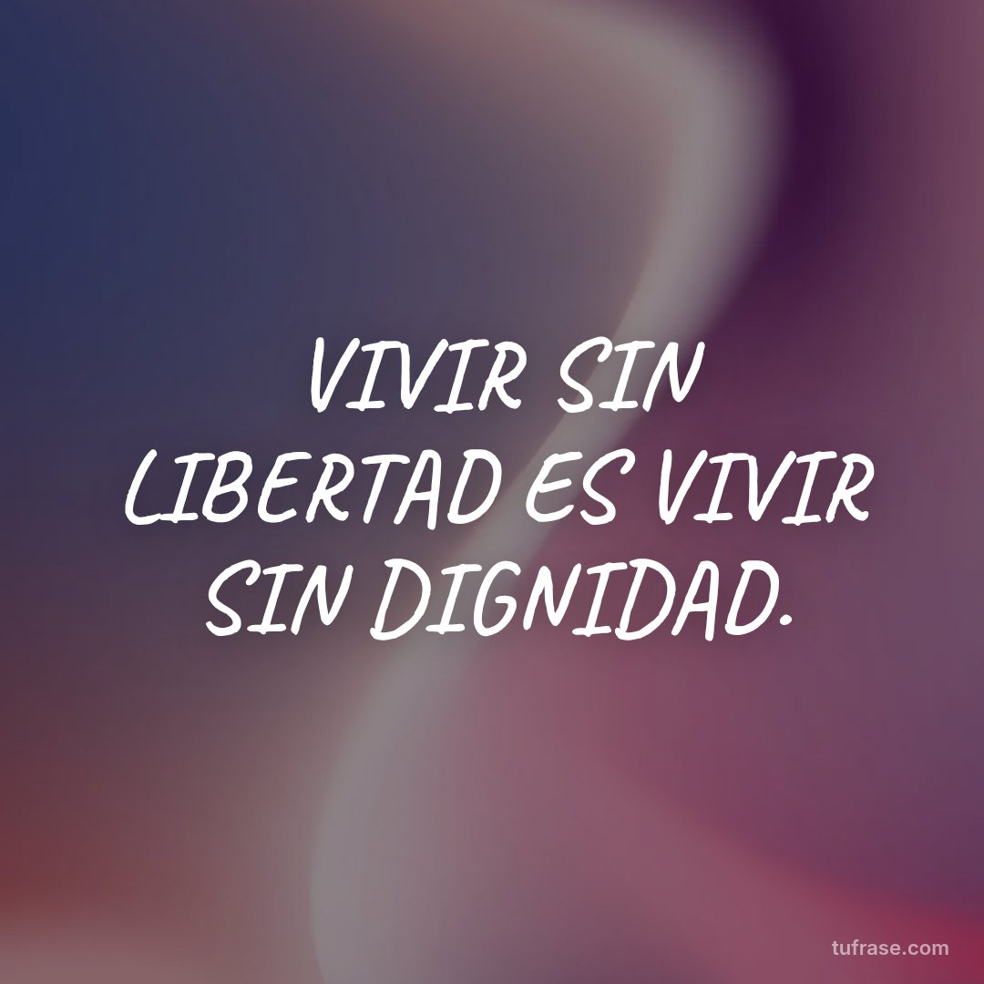 VIVIR SIN LIBERTAD ES VIVIR SIN DIGNIDAD.