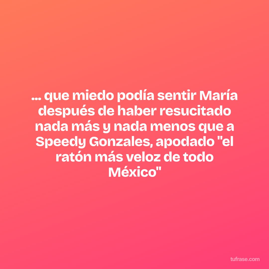 ... que miedo podía sentir María después de haber resucitado nada más y nada menos que a Speedy Gonzales, apodado "el ratón más veloz de todo México"