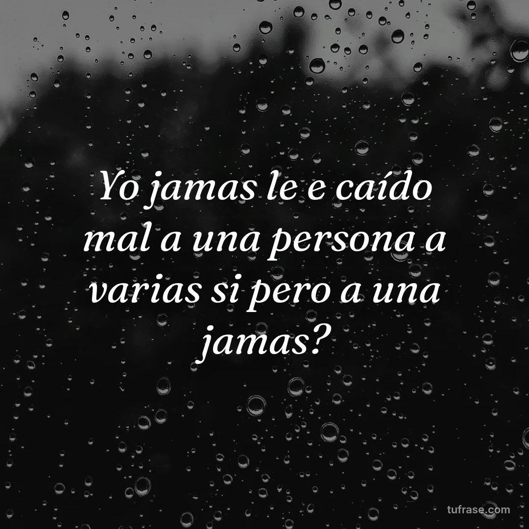 Yo jamas le e caído mal a una persona a varias si pero a una jamas?