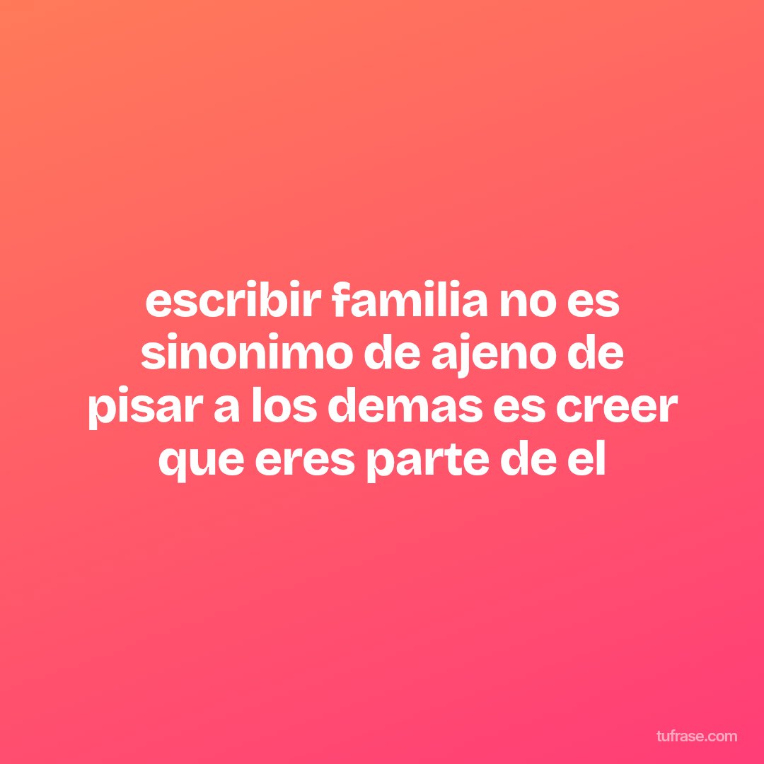 escribir familia no es sinonimo de ajeno de pisar a los demas es creer que eres parte de el
