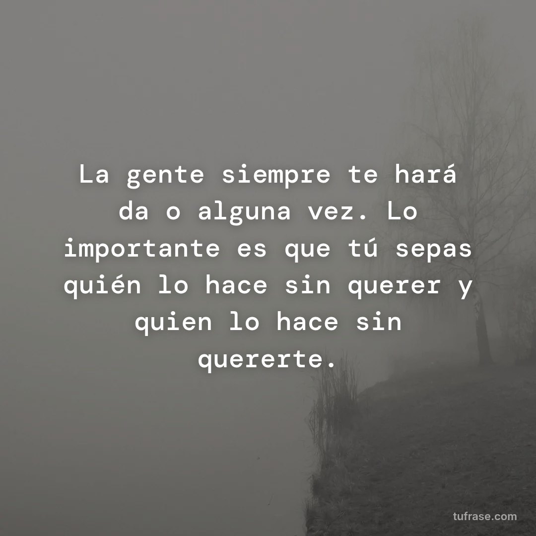 La gente siempre te hará daño alguna vez. Lo importante es que tú sepas quién lo hace sin querer y quien lo hace sin quererte.