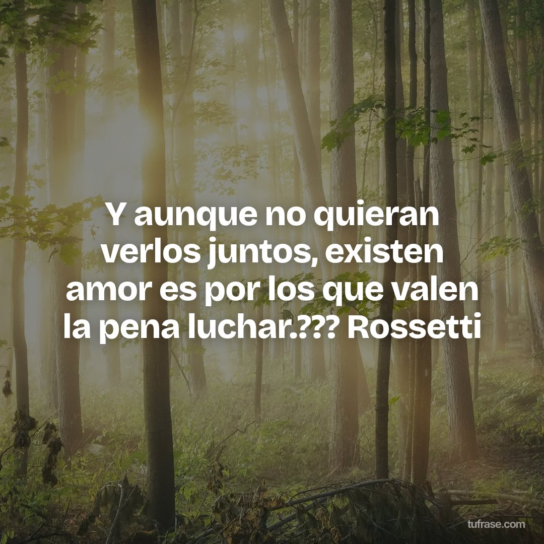 Y aunque no quieran verlos juntos, existen amor es por los que valen la pena luchar.??? Rossetti