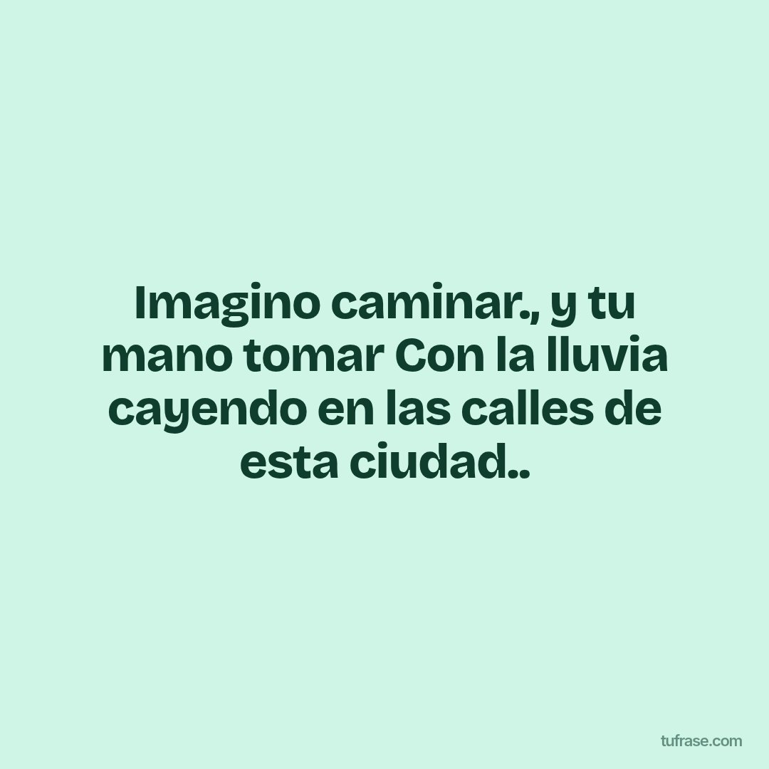 Imagino caminar., y tu mano tomar Con la lluvia cayendo en las calles de esta ciudad..