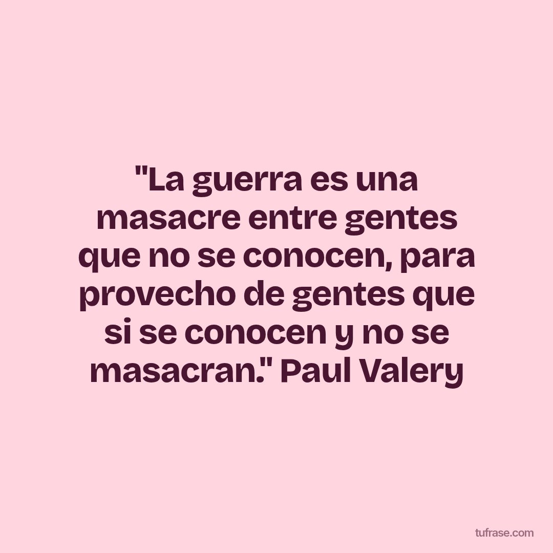 "La guerra es una masacre entre gentes que no se conocen, para provecho de gentes que si se conocen y no se masacran." Paul Valery