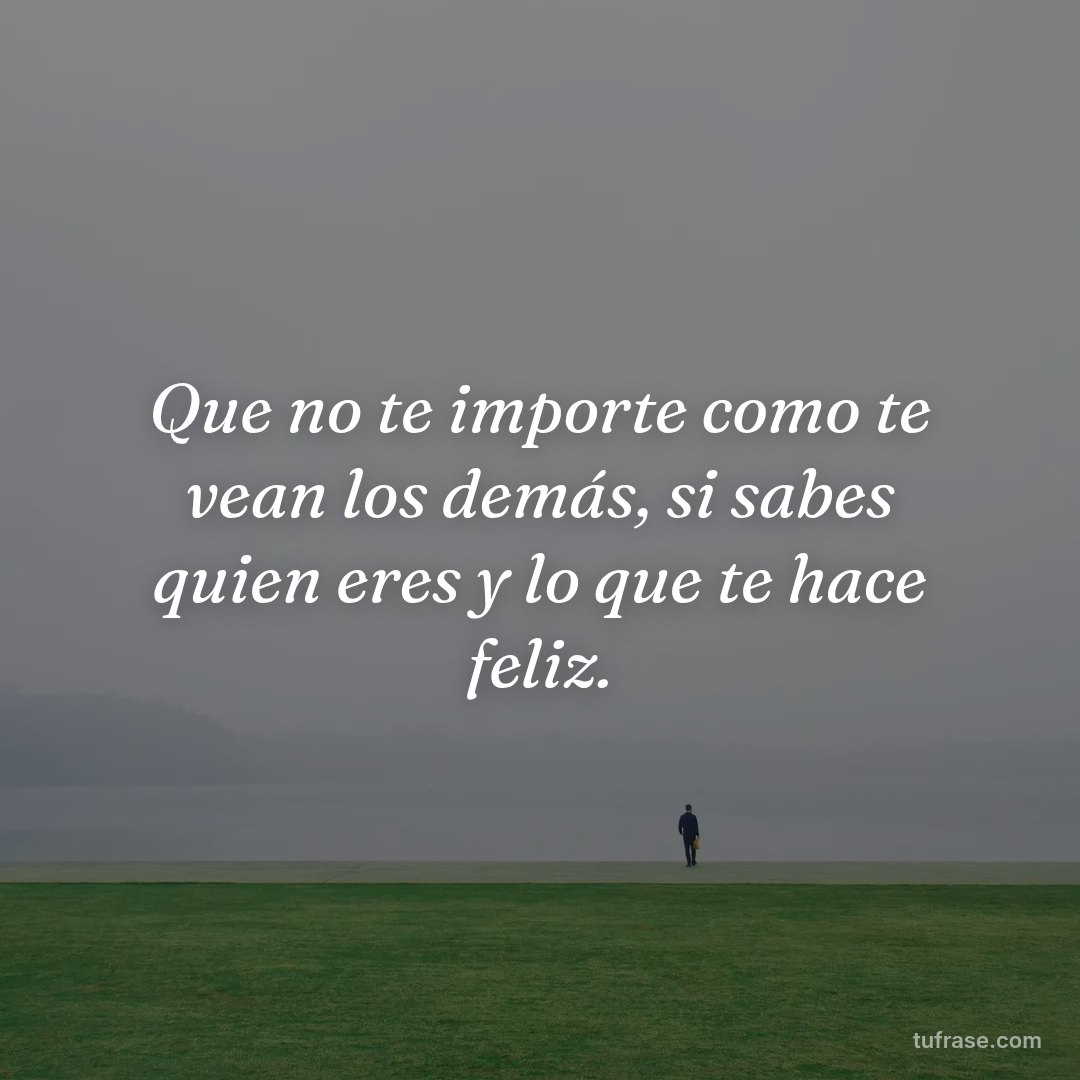 Que no te importe como te vean los demás, si sabes quien eres y lo que te hace feliz.