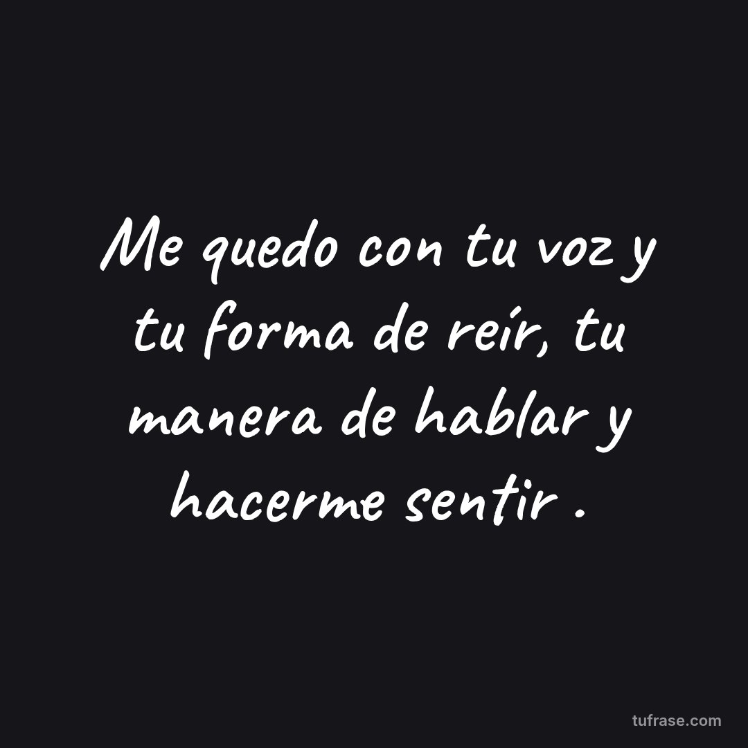 Me quedo con tu voz y tu forma de reír, tu manera de hablar y hacerme sentir .