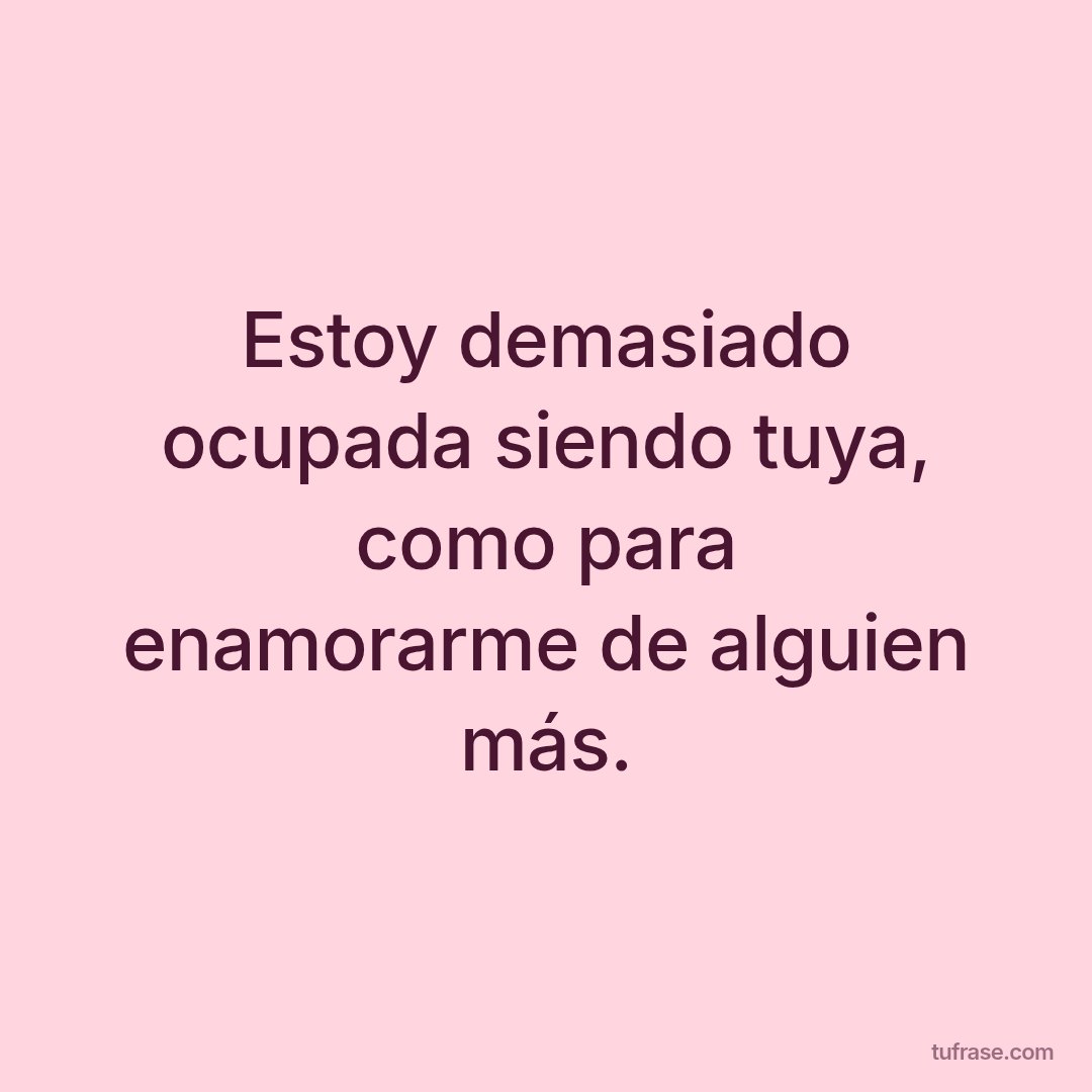Estoy demasiado ocupada siendo tuya, como para enamorarme de alguien más.