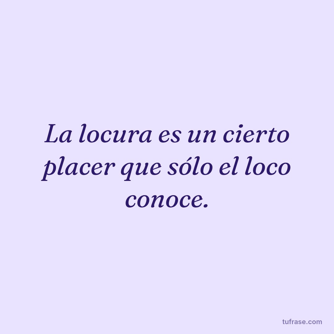 La locura es un cierto placer que sólo el loco conoce.