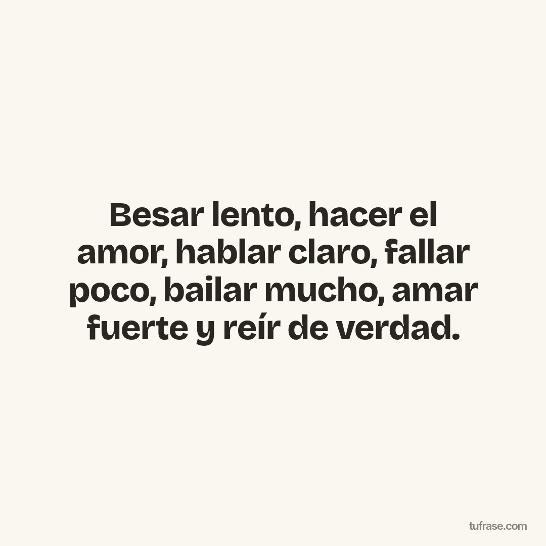 Besar lento, hacer el amor, hablar claro, fallar poco, bailar mucho, amar fuerte y reír de verdad.