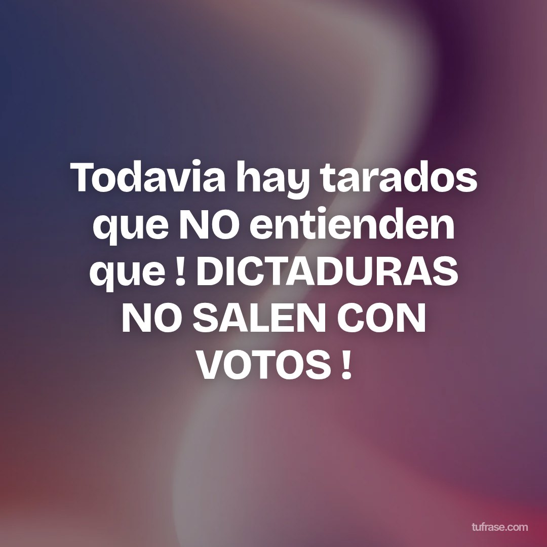 Todavia hay tarados que NO entienden que ! DICTADURAS NO SALEN CON VOTOS !