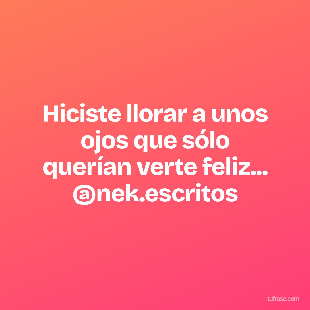 Hiciste llorar a unos ojos que sólo querían verte feliz... @nek.escritos