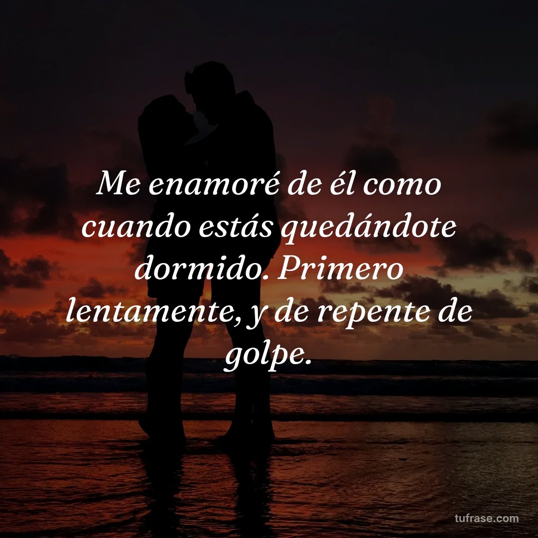 Me enamoré de él como cuando estás quedándote dormido. Primero lentamente, y de repente de golpe.